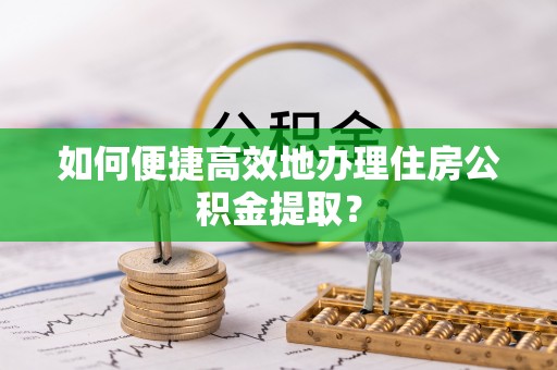 波密如何便捷高效地办理住房公积金提取？