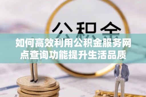 波密如何高效利用公积金服务网点查询功能提升生活品质