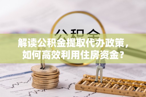 波密解读公积金提取代办政策，如何高效利用住房资金？