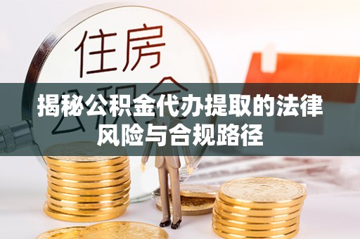 波密揭秘公积金代办提取的法律风险与合规路径