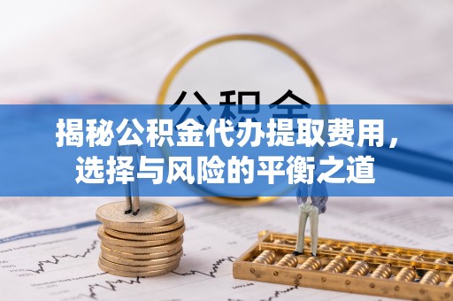 波密揭秘公积金代办提取费用，选择与风险的平衡之道