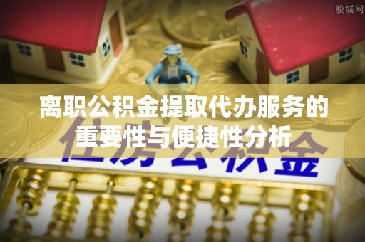 波密离职公积金提取代办服务的重要性与便捷性分析