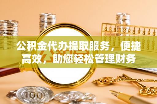波密公积金代办提取服务，便捷高效，助您轻松管理财务
