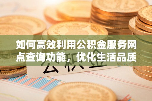 波密如何高效利用公积金服务网点查询功能，优化生活品质