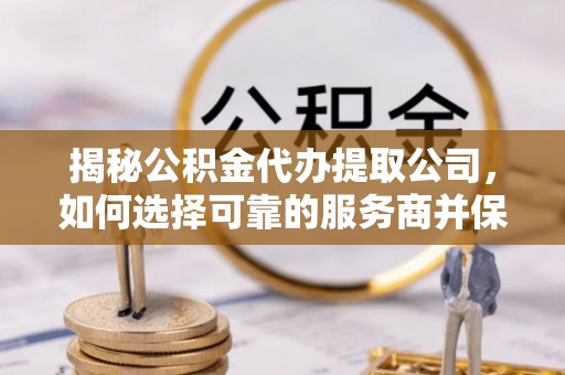 波密揭秘公积金代办提取公司，如何选择可靠的服务商并保障个人权益