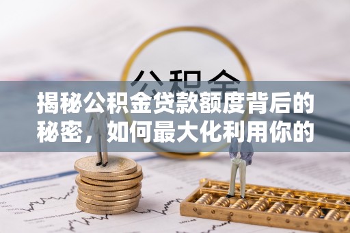 波密揭秘公积金贷款额度背后的秘密，如何最大化利用你的福利？