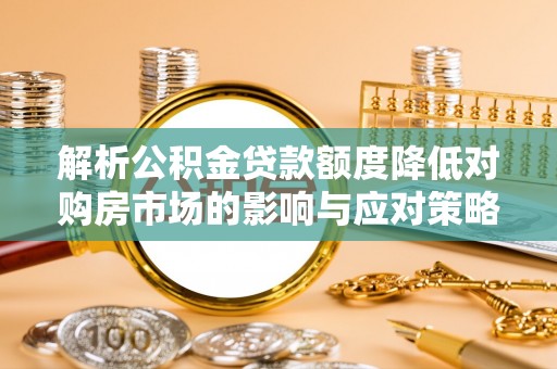 波密解析公积金贷款额度降低对购房市场的影响与应对策略