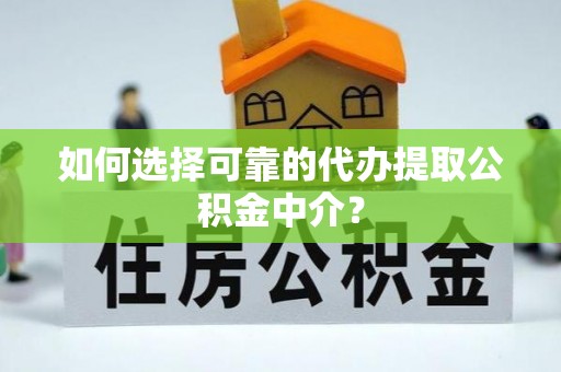 波密如何选择可靠的代办提取公积金中介？