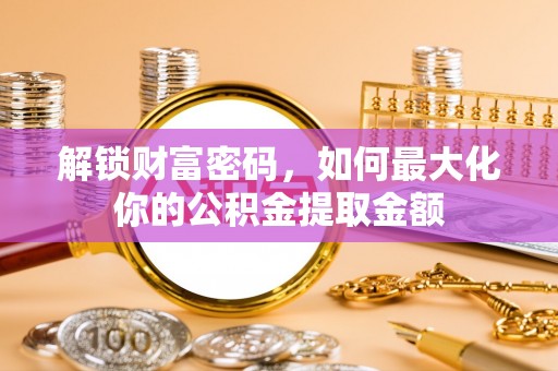 波密解锁财富密码，如何最大化你的公积金提取金额