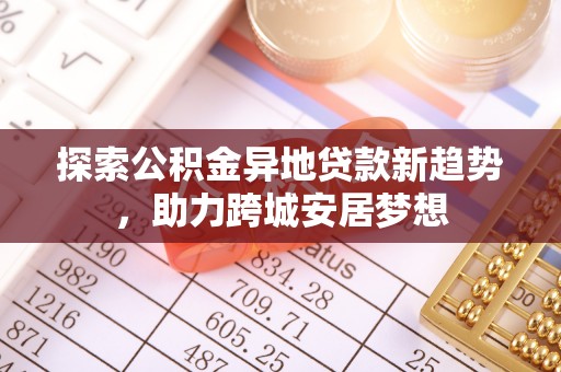 波密探索公积金异地贷款新趋势，助力跨城安居梦想