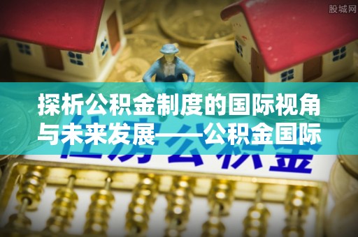 波密探析公积金制度的国际视角与未来发展——公积金国际比较的新思路