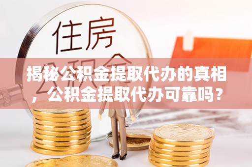 波密揭秘公积金提取代办的真相，公积金提取代办可靠吗？