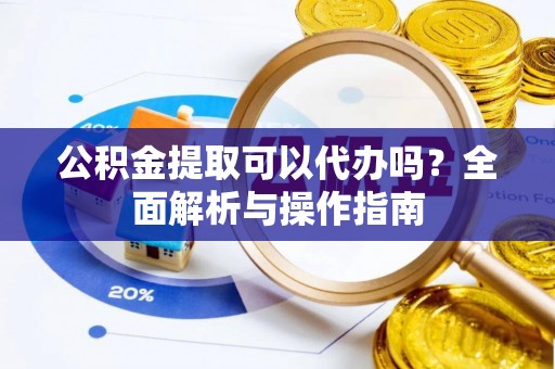 波密公积金提取可以代办吗？全面解析与操作指南
