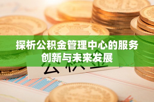 波密探析公积金管理中心的服务创新与未来发展