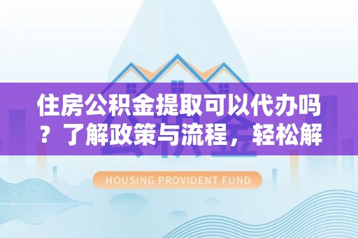 波密住房公积金提取可以代办吗？了解政策与流程，轻松解决你的疑问
