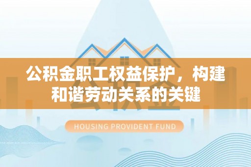 波密公积金职工权益保护，构建和谐劳动关系的关键