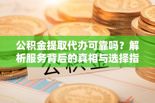 波密公积金提取代办可靠吗？解析服务背后的真相与选择指南