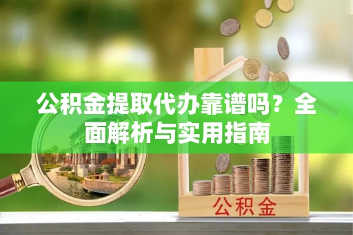 波密公积金提取代办靠谱吗？全面解析与实用指南