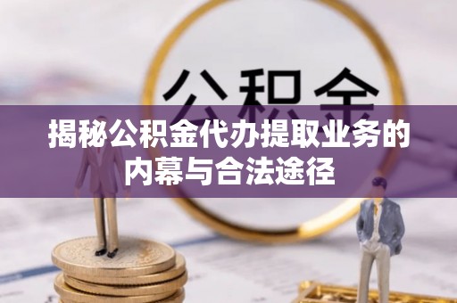 波密揭秘公积金代办提取业务的内幕与合法途径