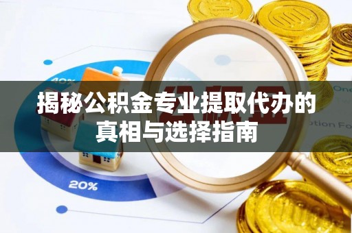 波密揭秘公积金专业提取代办的真相与选择指南