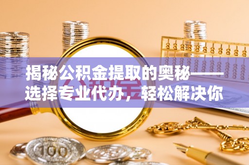 波密揭秘公积金提取的奥秘——选择专业代办，轻松解决你的难题