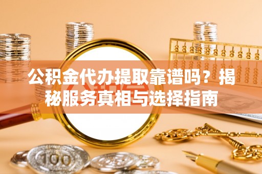 波密公积金代办提取靠谱吗？揭秘服务真相与选择指南