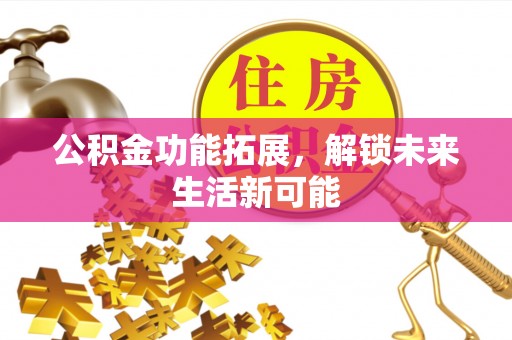 波密公积金功能拓展，解锁未来生活新可能