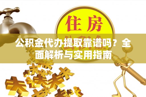 波密公积金代办提取靠谱吗？全面解析与实用指南