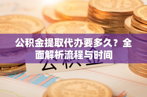 波密公积金提取代办要多久？全面解析流程与时间