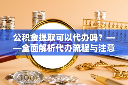 波密公积金提取可以代办吗？——全面解析代办流程与注意事项