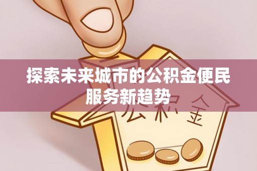 波密探索未来城市的公积金便民服务新趋势