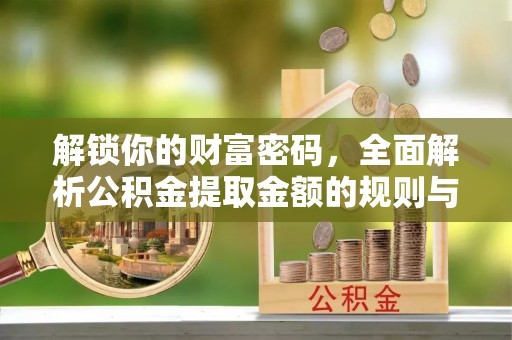 波密解锁你的财富密码，全面解析公积金提取金额的规则与技巧