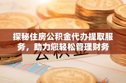 波密探秘住房公积金代办提取服务，助力您轻松管理财务